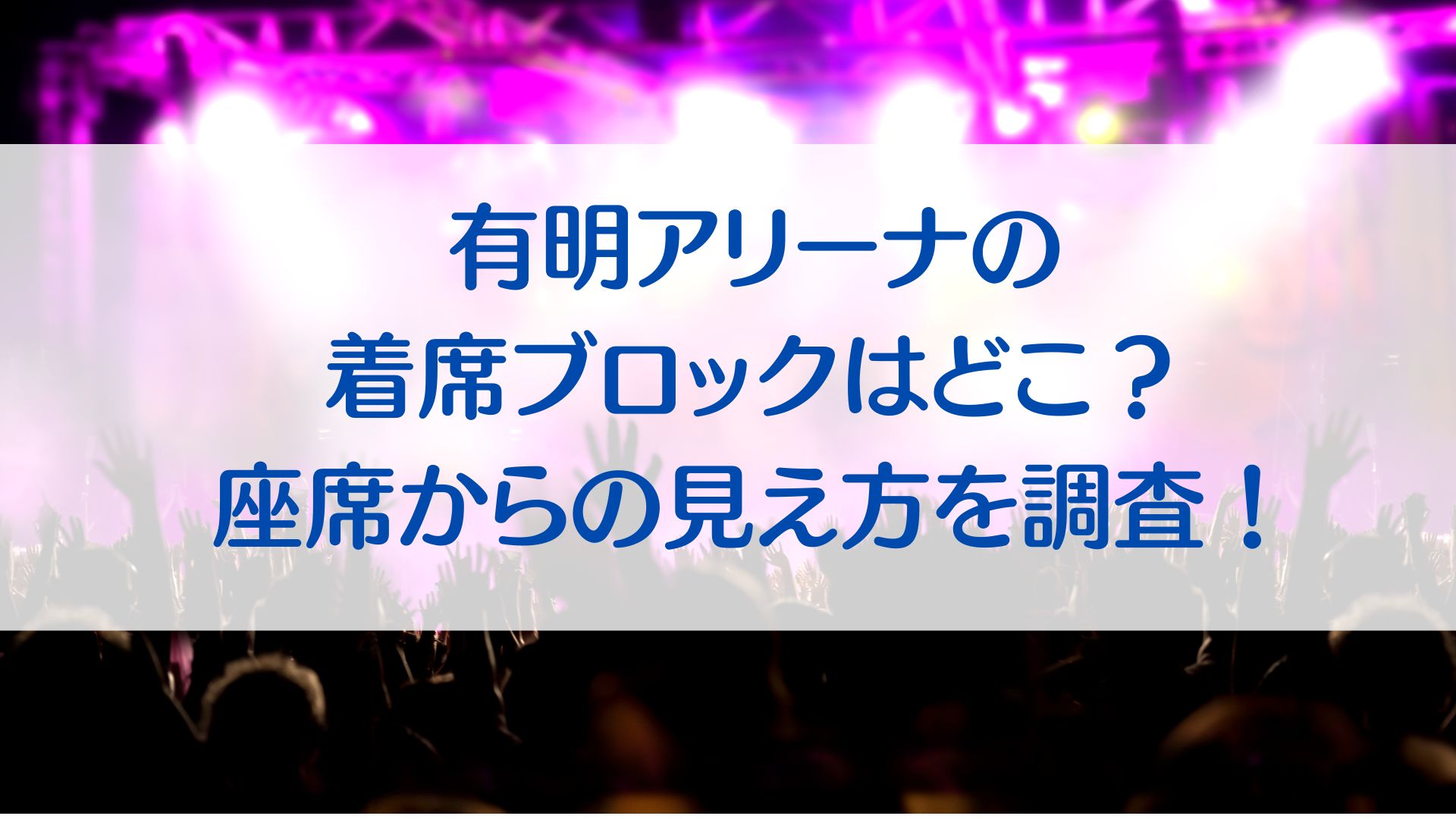 有明アリーナの着席ブロックはどこ？座席からの見え方や口コミを調査！