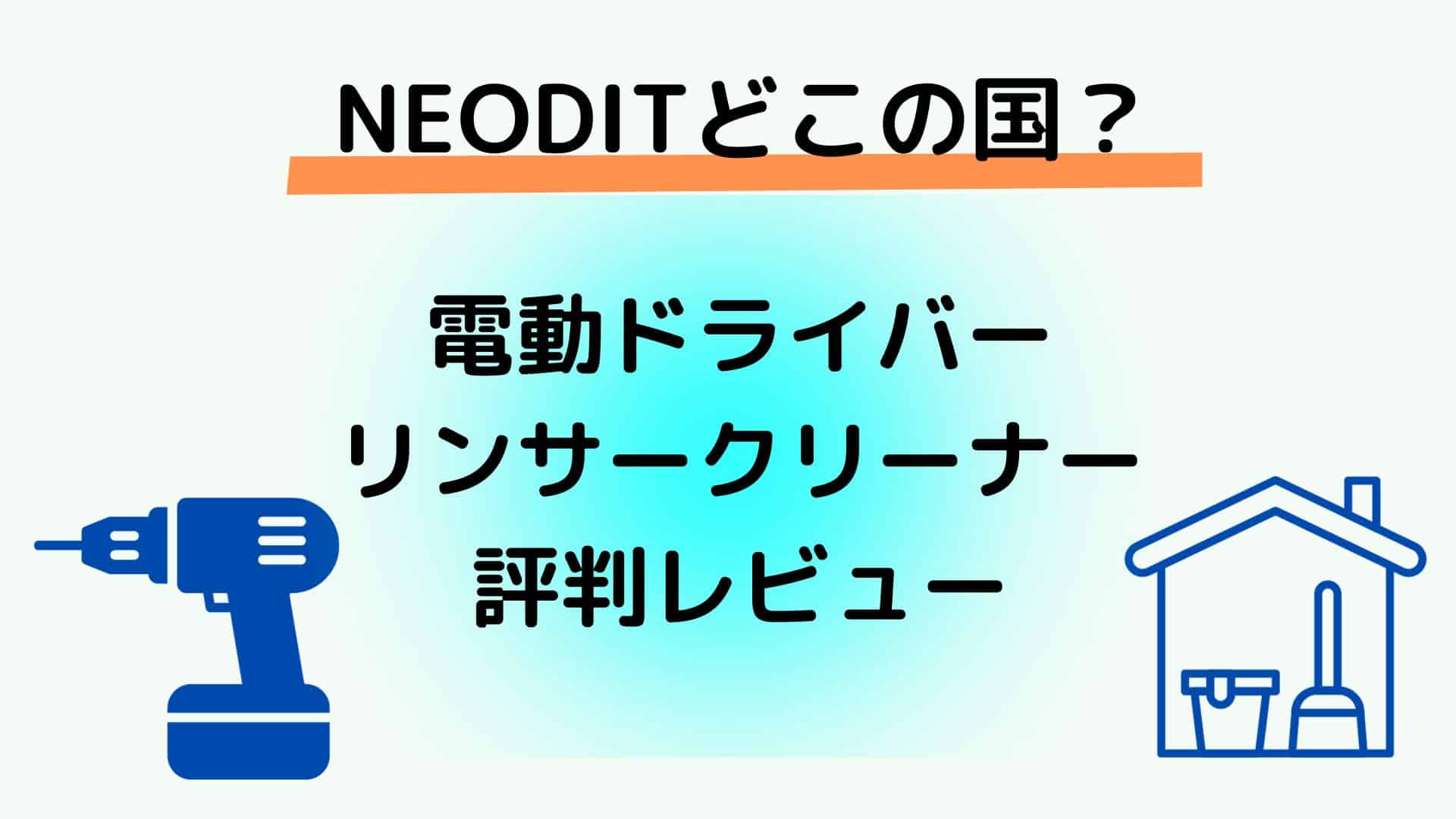 NEODITどこの国？評判レビュー　アフターサービス　リンサークリーナー　電動ドライバー