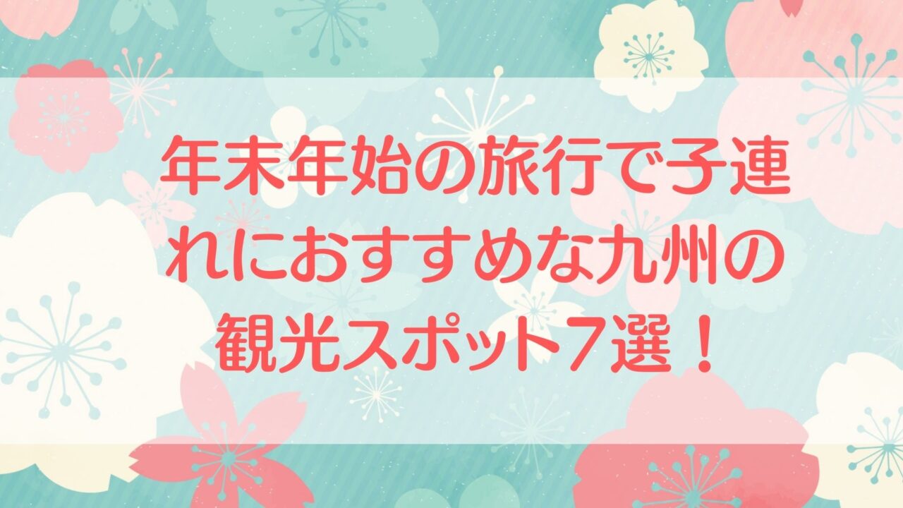 年末年始　九州　旅行　子連れ　おすすめ