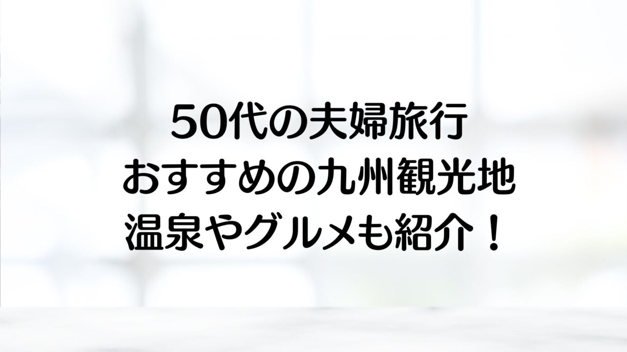 50代の夫婦旅行おすすめの九州観光地3選温泉やグルメも紹介！