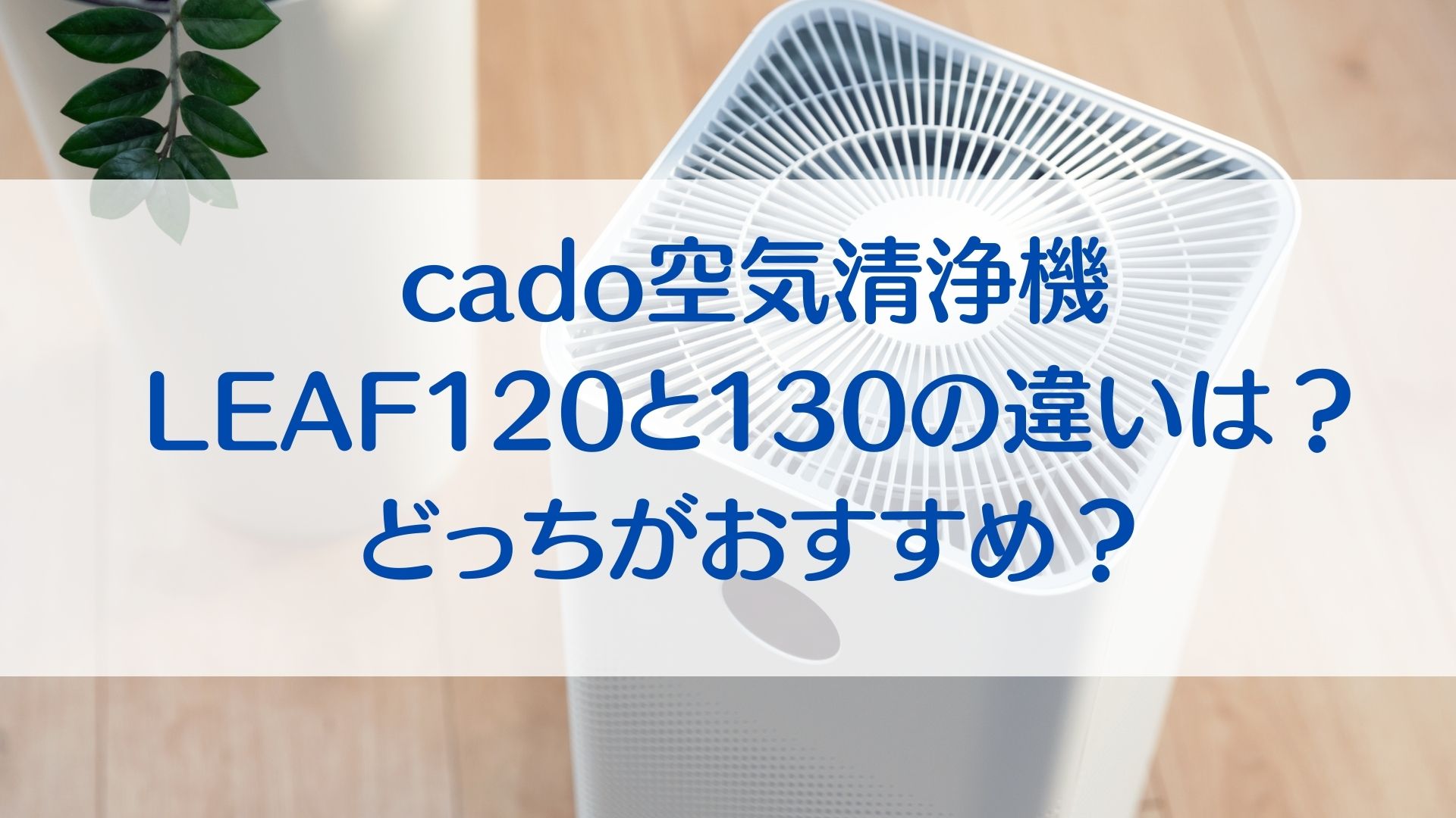 cado空気清浄機LEAF120と130の違いを比較！どっちがおすすめ？